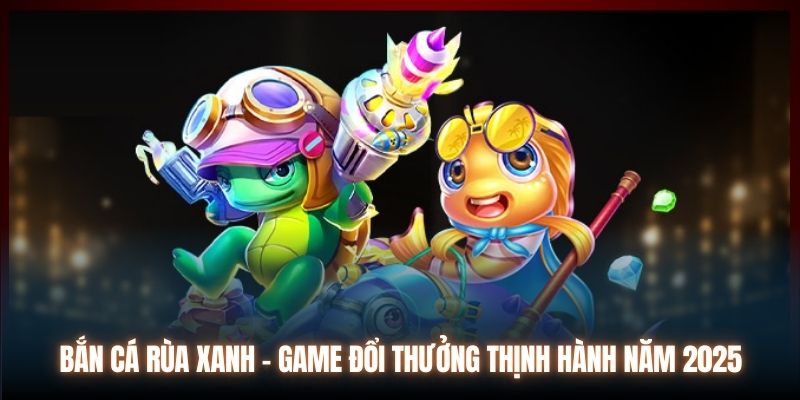 Bắn Cá Rùa Xanh - Game Đổi Thưởng Thịnh Hành Năm 2025