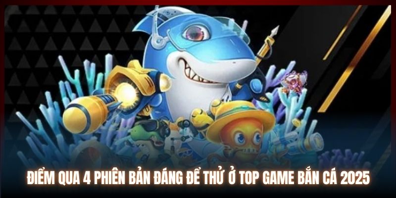 Điểm qua 4 phiên bản đáng để thử ở top game bắn cá 2025