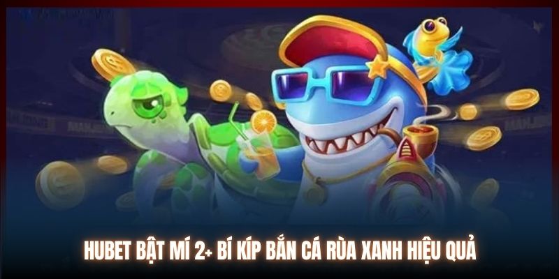 Hubet bật mí 2+ bí kíp bắn cá rùa xanh hiệu quả