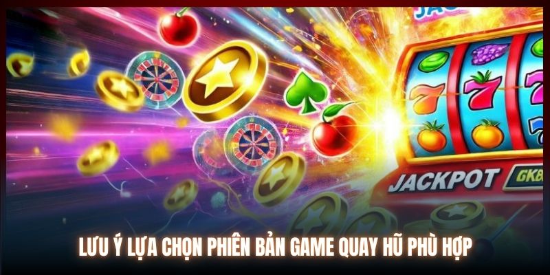 Lưu ý lựa chọn phiên bản game quay hũ phù hợp