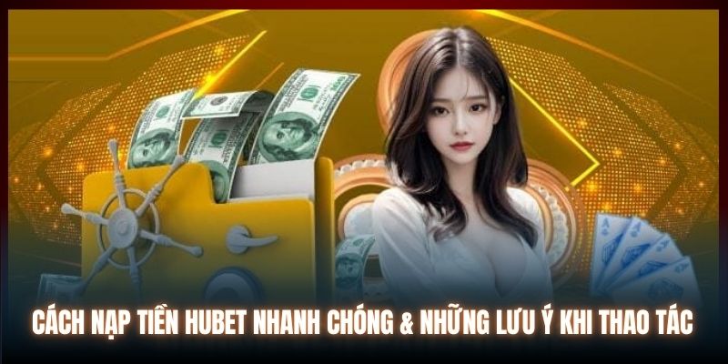 Cách Nạp Tiền Hubet Nhanh Chóng & Những Lưu Ý Khi Thao Tác