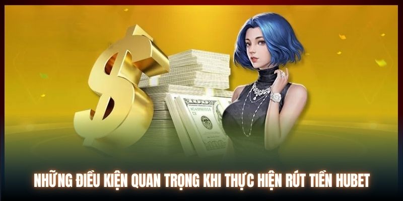 Những điều kiện quan trọng khi thực hiện rút tiền Hubet