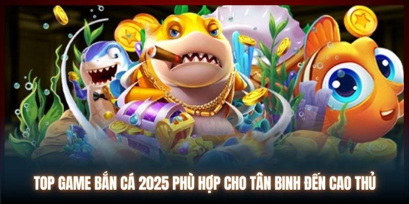 Top game bắn cá 2025 phù hợp cho tân binh đến cao thủ