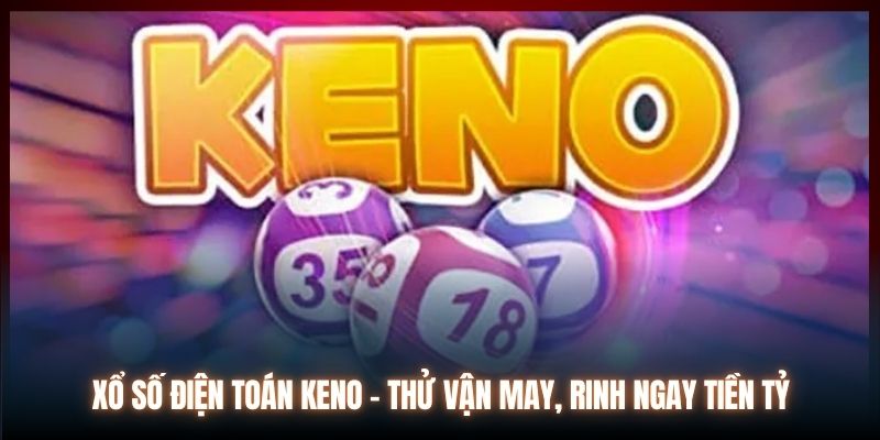 Xổ Số Điện Toán Keno | Thử Vận May - Rinh Ngay Tiền Tỷ